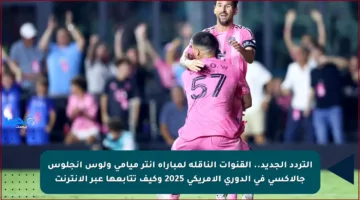 التردد الجديد.. القنوات الناقلة لمباراة إنتر ميامي ولوس أنجلوس جالاكسي في الدوري الأمريكي 2025 وكيف تتابعها عبر الإنترنت